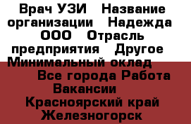 Врач УЗИ › Название организации ­ Надежда, ООО › Отрасль предприятия ­ Другое › Минимальный оклад ­ 70 000 - Все города Работа » Вакансии   . Красноярский край,Железногорск г.